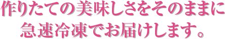 作りたての美味しさをそのままに急速冷凍でお届けします。
